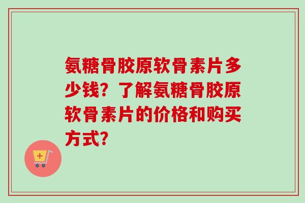 氨糖骨胶原软骨素片多少钱?了解氨糖骨胶原软骨素片的价格和购买方式? 氨糖骨胶原软骨素片多少钱?了解氨糖骨胶原软骨素片的价格和购买方式?