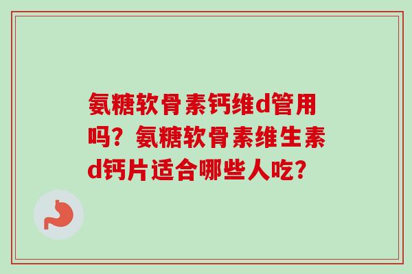氨糖软骨素钙维d管用吗？氨糖软骨素维生素d钙片适合哪些人吃？