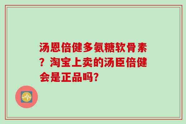 汤恩倍健多氨糖软骨素？淘宝上卖的汤臣倍健会是正品吗？