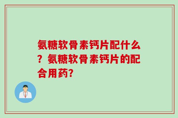 氨糖软骨素钙片配什么？氨糖软骨素钙片的配合用药？