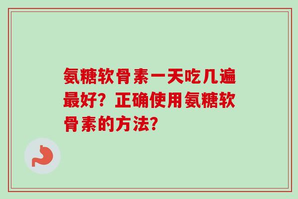 氨糖软骨素一天吃几遍最好？正确使用氨糖软骨素的方法？