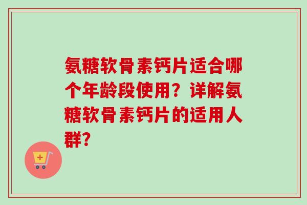 氨糖软骨素钙片适合哪个年龄段使用？详解氨糖软骨素钙片的适用人群？