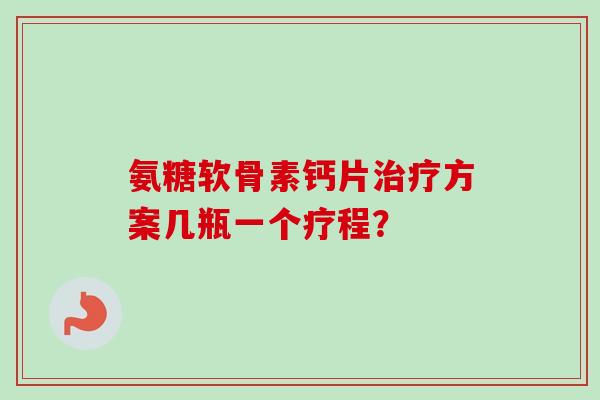 氨糖软骨素钙片治疗方案几瓶一个疗程？