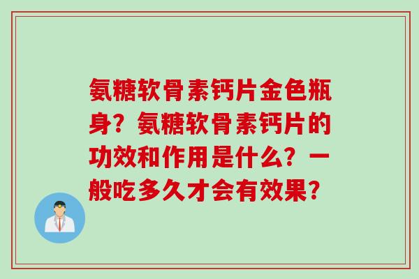 氨糖软骨素钙片金色瓶身？氨糖软骨素钙片的功效和作用是什么？一般吃多久才会有效果？