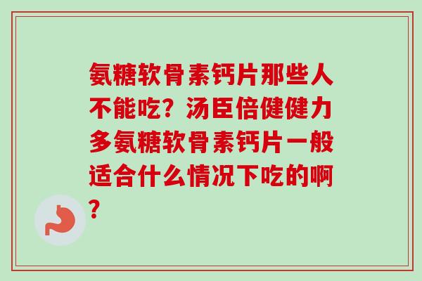 氨糖软骨素钙片那些人不能吃？汤臣倍健健力多氨糖软骨素钙片一般适合什么情况下吃的啊？
