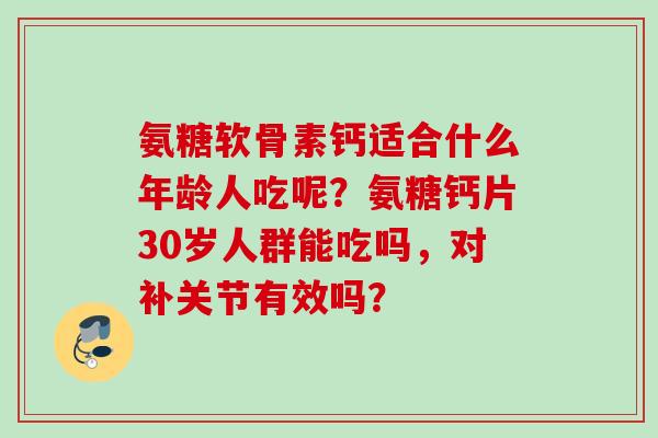 氨糖软骨素钙适合什么年龄人吃呢？氨糖钙片30岁人群能吃吗，对补关节有效吗？