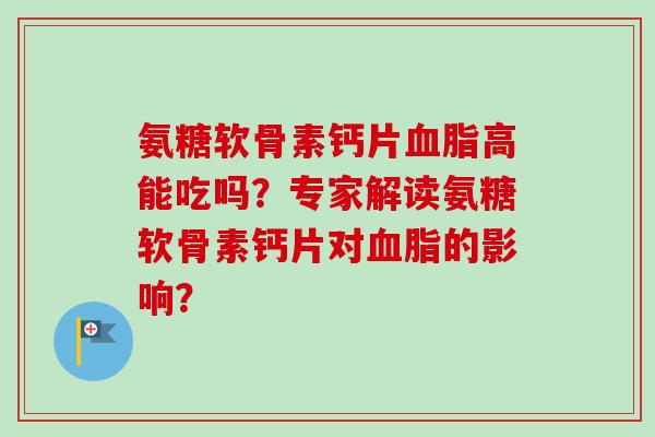 氨糖软骨素钙片血脂高能吃吗？专家解读氨糖软骨素钙片对血脂的影响？