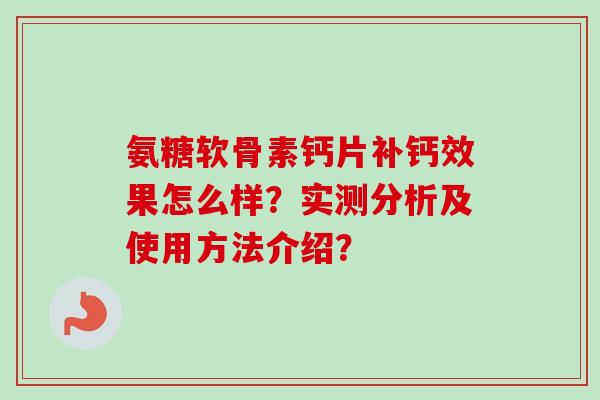 氨糖软骨素钙片补钙效果怎么样?实测分析及使用方法介绍? 氨糖软骨素钙片补钙效果怎么样?实测分析及使用方法介绍?