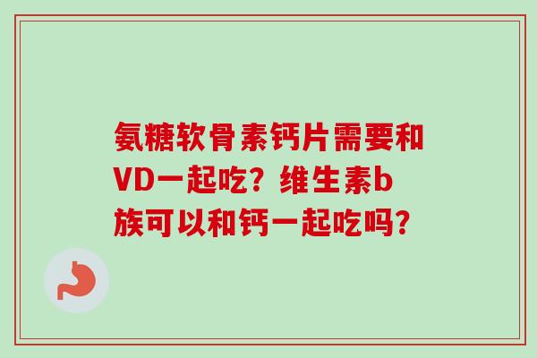 氨糖软骨素钙片需要和VD一起吃？维生素b族可以和钙一起吃吗？