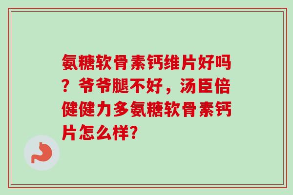 氨糖软骨素钙维片好吗？爷爷腿不好，汤臣倍健健力多氨糖软骨素钙片怎么样？