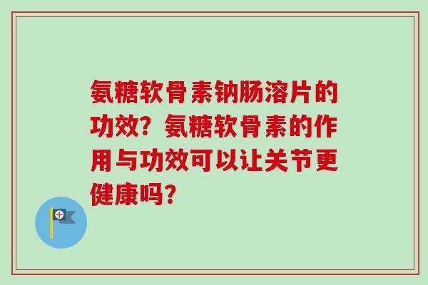 氨糖软骨素钠肠溶片的功效？氨糖软骨素的作用与功效可以让关节更健康吗？