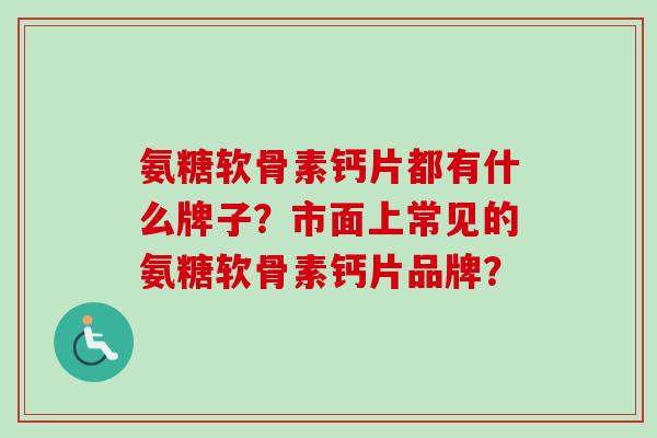 氨糖软骨素钙片都有什么牌子？市面上常见的氨糖软骨素钙片品牌？