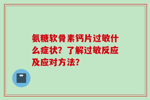氨糖软骨素钙片过敏什么症状？了解过敏反应及应对方法？