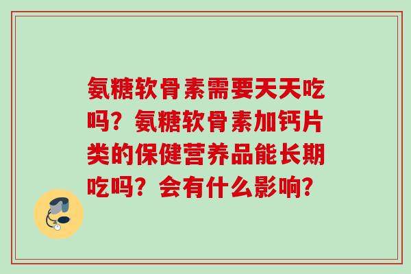 氨糖软骨素需要天天吃吗？氨糖软骨素加钙片类的保健营养品能长期吃吗？会有什么影响？