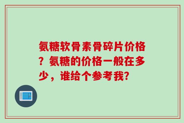 氨糖软骨素骨碎片价格?氨糖的价格一般在多少,谁给个参考我? 氨糖软骨素骨碎片价格?氨糖的价格一般在多少,谁给个参考我?