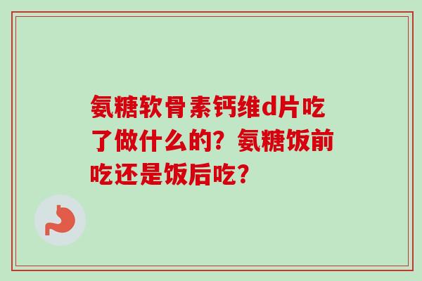 氨糖软骨素钙维d片吃了做什么的？氨糖饭前吃还是饭后吃？