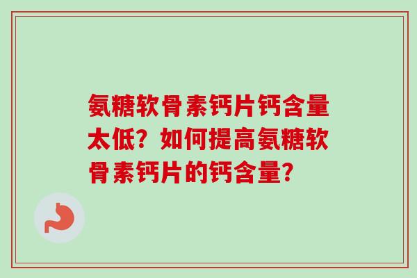氨糖软骨素钙片钙含量太低?如何提高氨糖软骨素钙片的钙含量? 氨糖软骨素钙片钙含量太低?如何提高氨糖软骨素钙片的钙含量?
