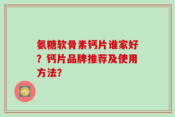 氨糖软骨素钙片谁家好?钙片品牌推荐及使用方法? 氨糖软骨素钙片谁家好?钙片品牌推荐及使用方法?