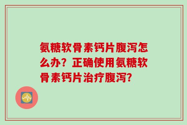 氨糖软骨素钙片腹泻怎么办？正确使用氨糖软骨素钙片治疗腹泻？
