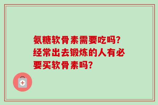 氨糖软骨素需要吃吗？经常出去锻炼的人有必要买软骨素吗？