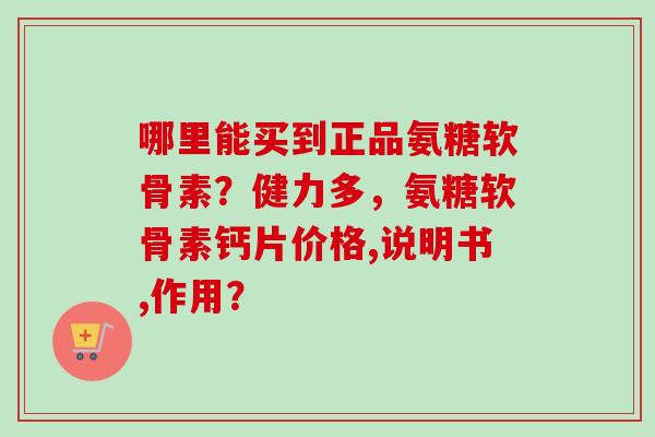 哪里能买到正品氨糖软骨素？健力多，氨糖软骨素钙片价格,说明书,作用？