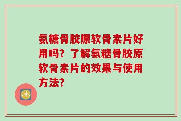 氨糖骨胶原软骨素片好用吗？了解氨糖骨胶原软骨素片的效果与使用方法？