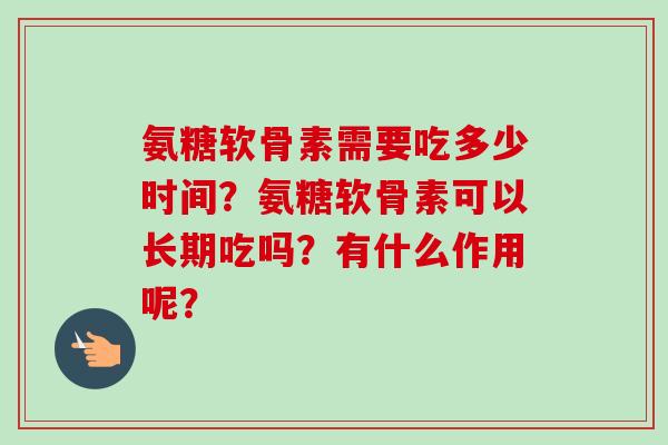 氨糖软骨素需要吃多少时间？氨糖软骨素可以长期吃吗？有什么作用呢？