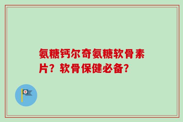 氨糖钙尔奇氨糖软骨素片?软骨保健必备? 氨糖钙尔奇氨糖软骨素片?软骨保健必备?