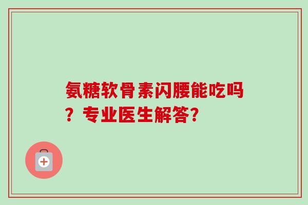 氨糖软骨素闪腰能吃吗？专业医生解答？