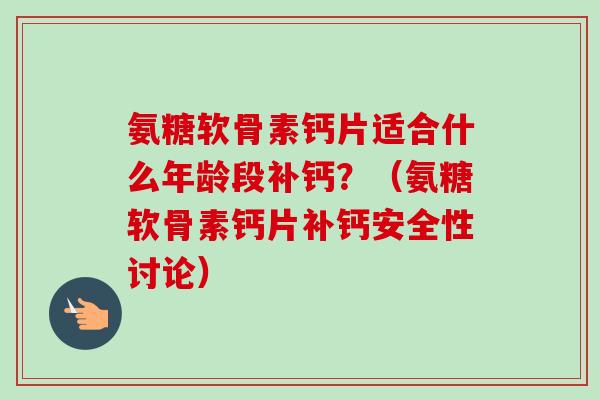 氨糖软骨素钙片适合什么年龄段补钙？（氨糖软骨素钙片补钙安全性讨论）