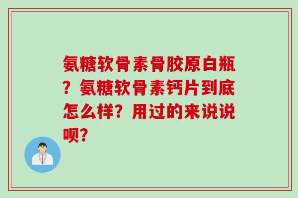 氨糖软骨素骨胶原白瓶?氨糖软骨素钙片到底怎么样?用过的来说说呗? 氨糖软骨素骨胶原白瓶?氨糖软骨素钙片到底怎么样?用过的来说说呗?