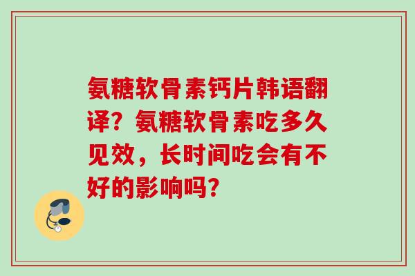 氨糖软骨素钙片韩语翻译？氨糖软骨素吃多久见效，长时间吃会有不好的影响吗？