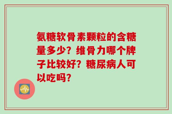 氨糖软骨素颗粒的含糖量多少？维骨力哪个牌子比较好？糖尿病人可以吃吗？