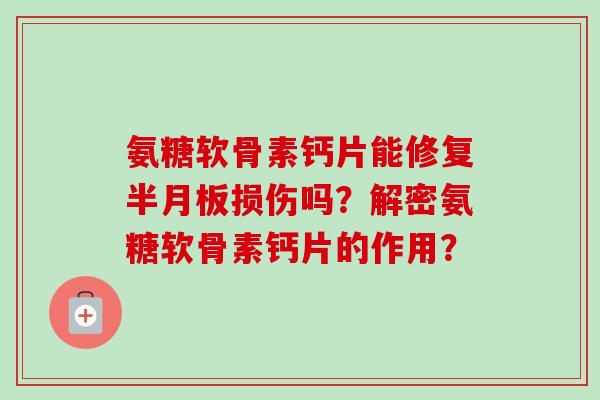 氨糖软骨素钙片能修复半月板损伤吗？解密氨糖软骨素钙片的作用？
