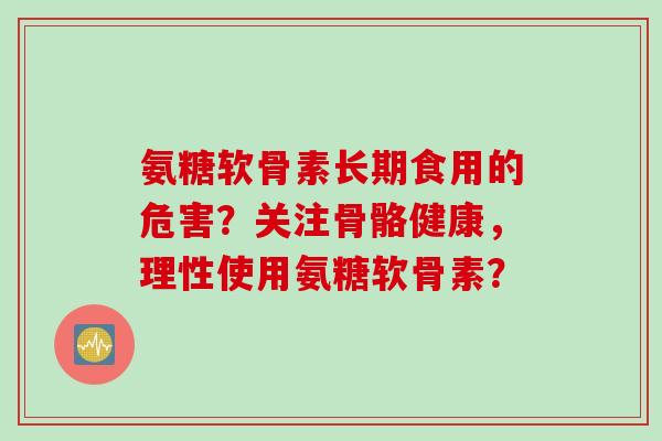 氨糖软骨素长期食用的危害?关注骨骼健康,理性使用氨糖软骨素? 氨糖软骨素长期食用的危害?关注骨骼健康,理性使用氨糖软骨素?