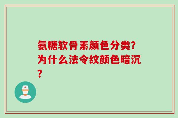 氨糖软骨素颜色分类？为什么法令纹颜色暗沉？