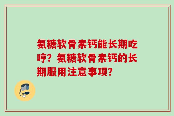 氨糖软骨素钙能长期吃哼？氨糖软骨素钙的长期服用注意事项？