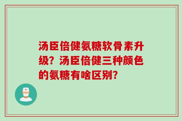 汤臣倍健氨糖软骨素升级？汤臣倍健三种颜色的氨糖有啥区别？