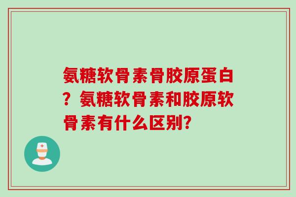 氨糖软骨素骨胶原蛋白？氨糖软骨素和胶原软骨素有什么区别？