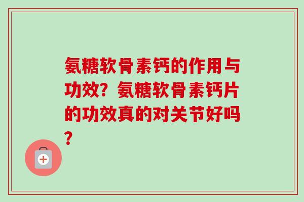 氨糖软骨素钙的作用与功效？氨糖软骨素钙片的功效真的对关节好吗？