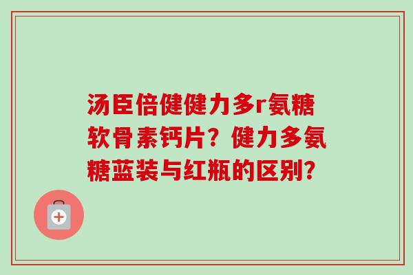 汤臣倍健健力多r氨糖软骨素钙片？健力多氨糖蓝装与红瓶的区别？