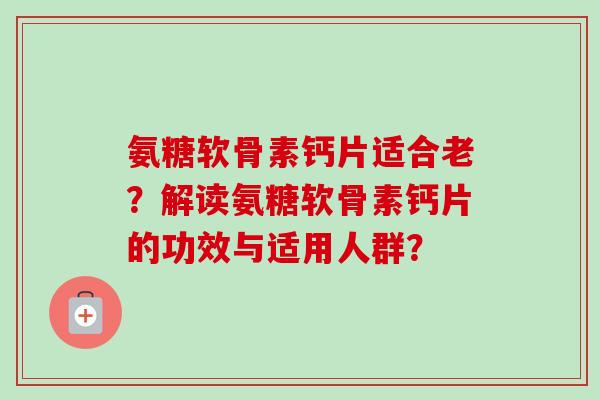 氨糖软骨素钙片适合老？解读氨糖软骨素钙片的功效与适用人群？