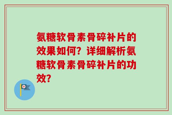 氨糖软骨素骨碎补片的效果如何？详细解析氨糖软骨素骨碎补片的功效？