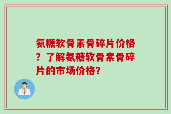 氨糖软骨素骨碎片价格?了解氨糖软骨素骨碎片的市场价格? 氨糖软骨素骨碎片价格?了解氨糖软骨素骨碎片的市场价格?