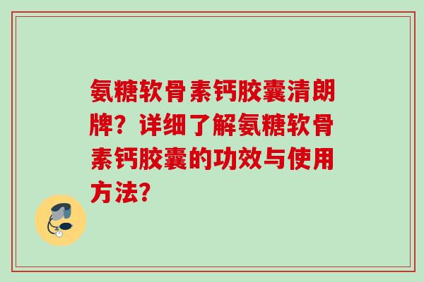 氨糖软骨素钙胶囊清朗牌?详细了解氨糖软骨素钙胶囊的功效与使用方法? 氨糖软骨素钙胶囊清朗牌?详细了解氨糖软骨素钙胶囊的功效与使用方法?