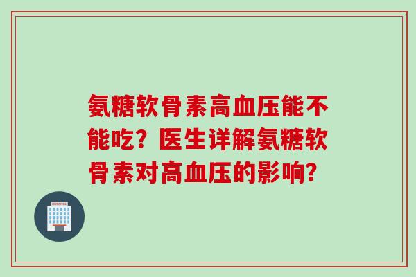 氨糖软骨素高能不能吃?医生详解氨糖软骨素对高的影响? 氨糖软骨素高能不能吃?医生详解氨糖软骨素对高的影响?
