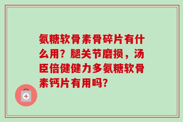 氨糖软骨素骨碎片有什么用？腿关节磨损，汤臣倍健健力多氨糖软骨素钙片有用吗？