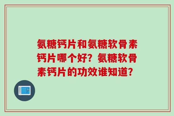 氨糖钙片和氨糖软骨素钙片哪个好？氨糖软骨素钙片的功效谁知道？