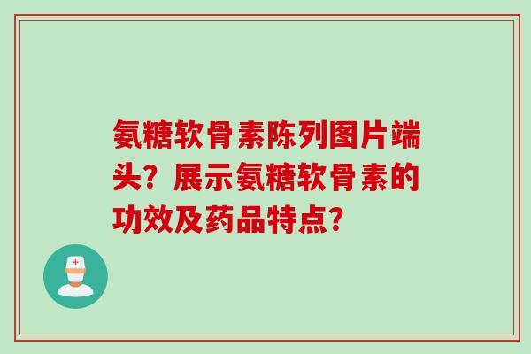 氨糖软骨素陈列图片端头？展示氨糖软骨素的功效及药品特点？