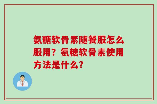 氨糖软骨素随餐服怎么服用？氨糖软骨素使用方法是什么？